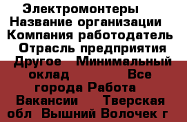 Электромонтеры 4 › Название организации ­ Компания-работодатель › Отрасль предприятия ­ Другое › Минимальный оклад ­ 40 000 - Все города Работа » Вакансии   . Тверская обл.,Вышний Волочек г.
